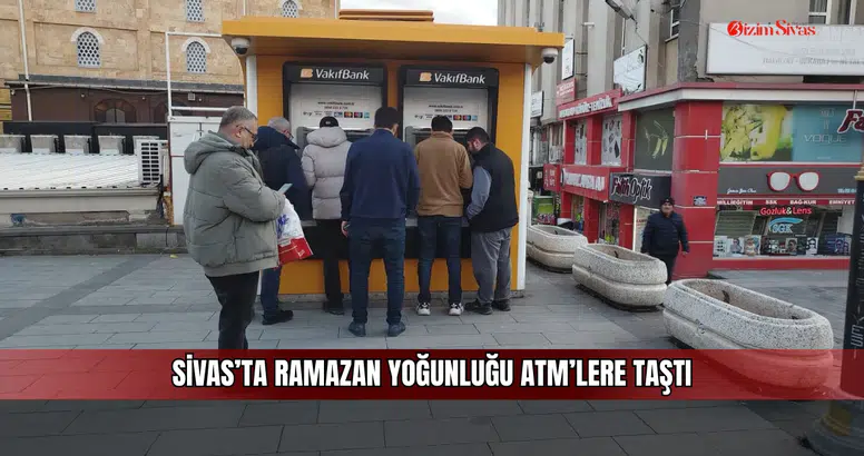 Sivas’ta Ramazan Yoğunluğu ATM’lere Taştı