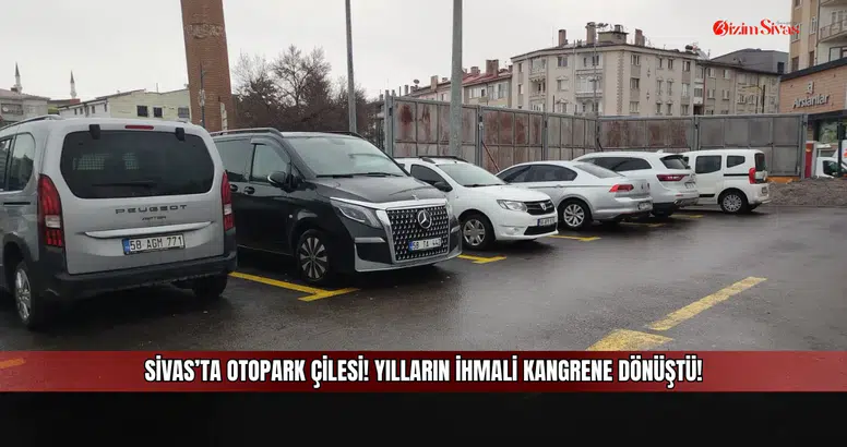 Sivas’ta otopark çilesi! Yılların ihmali kangrene dönüştü!